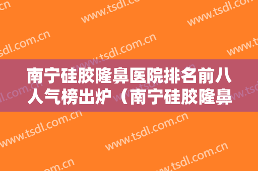 南宁硅胶隆鼻医院排名前八人气榜出炉（南宁硅胶隆鼻整形医院）