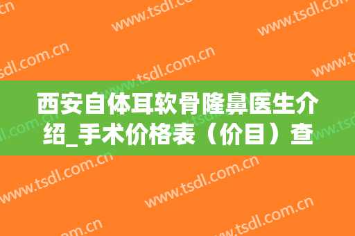 西安自体耳软骨隆鼻医生介绍_手术价格表（价目）查看（近6个月均价为：4175元）