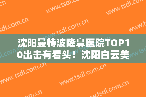 沈阳曼特波隆鼻医院TOP10出击有看头！沈阳白云美容整形外科诊所技术赞价格也亲民