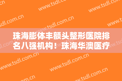 珠海膨体丰额头整形医院排名八强机构！珠海华澳医疗美容整形门诊部口碑明细