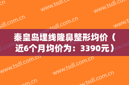 秦皇岛埋线隆鼻整形均价（近6个月均价为：3390元）(秦皇岛微整医院)