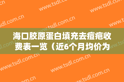海口胶原蛋白填充去痘疤收费表一览（近6个月均价为：3849元）(海南 胶原蛋白)