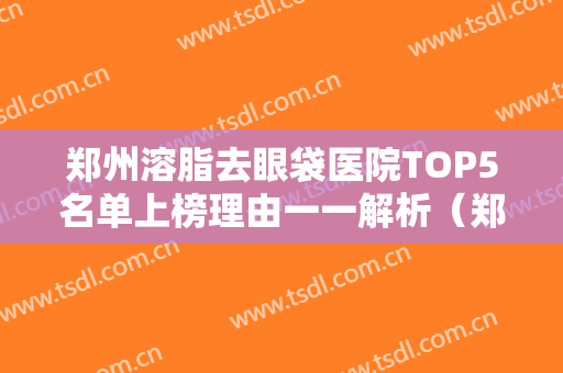 郑州溶脂去眼袋医院TOP5名单上榜理由一一解析（郑州溶脂去眼袋整形医院）