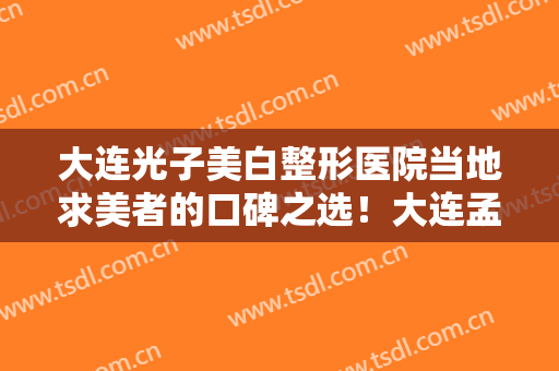 大连光子美白整形医院当地求美者的口碑之选！大连孟亚君医疗美容机构网友点评奉上