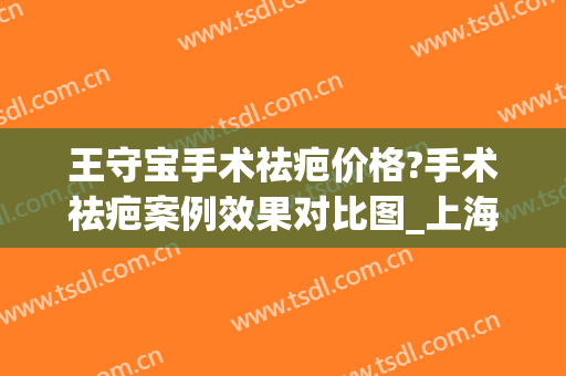 王守宝手术祛疤价格?手术祛疤案例效果对比图_上海交通大学医学院附属第九人民医院