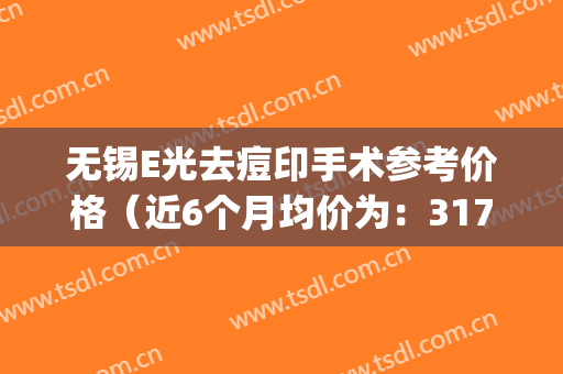 无锡E光去痘印手术参考价格（近6个月均价为：3174元）(无锡激光祛痘哪里好)