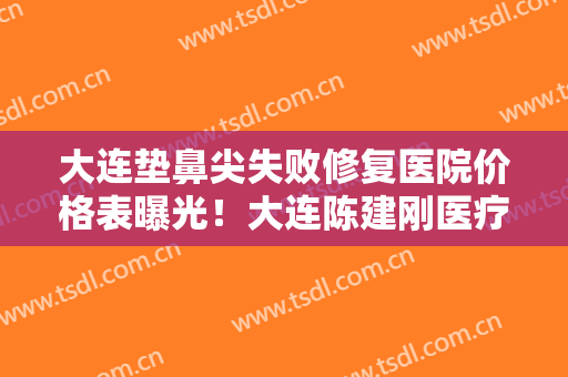 大连垫鼻尖失败修复医院价格表曝光！大连陈建刚医疗美容诊所是三甲医院吗