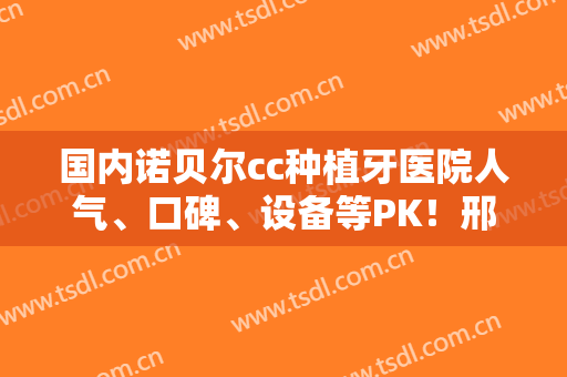 国内诺贝尔cc种植牙医院人气、口碑、设备等PK！邢台市第三医院口腔科全新价目表请速收藏