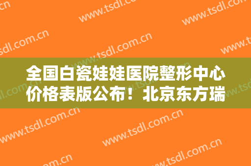 全国白瓷娃娃医院整形中心价格表版公布！北京东方瑞丽医疗美容门诊部口碑实力出众
