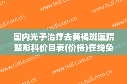 国内光子治疗去黄褐斑医院整形科价目表(价格)在线免费查询！成都市第二人民医院烧伤整形科口碑实力测评