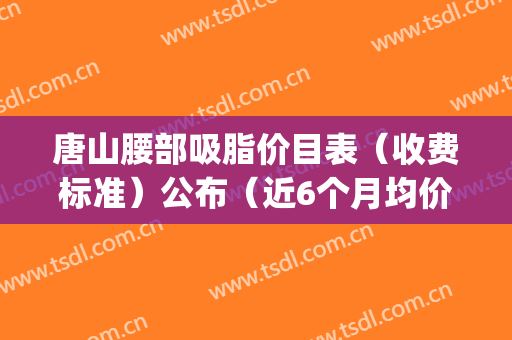 唐山腰部吸脂价目表（收费标准）公布（近6个月均价为：5550元）(唐山埋线减肥去哪里)