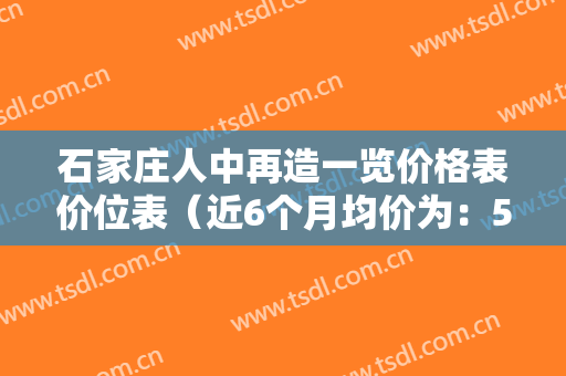 石家庄人中再造一览价格表价位表（近6个月均价为：5957元）
