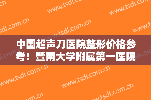 中国超声刀医院整形价格参考！暨南大学附属第一医院整形美容激光中心口碑评价极高