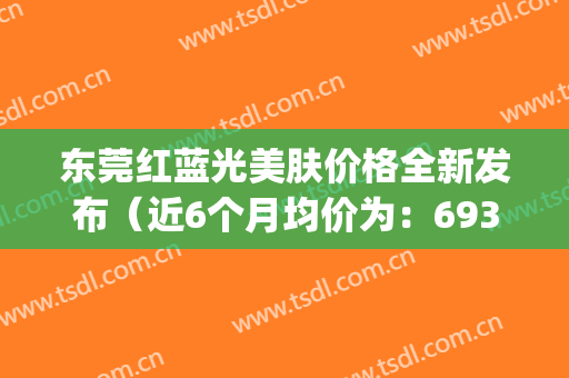 东莞红蓝光美肤价格全新发布（近6个月均价为：6939元）(红蓝光医疗)