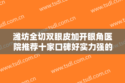 潍坊全切双眼皮加开眼角医院推荐十家口碑好实力强的！潍坊市人民医院美容整形科技术不错