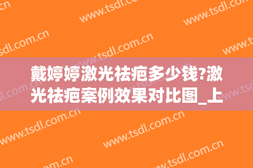 戴婷婷激光祛疤多少钱?激光祛疤案例效果对比图_上海交通大学医学院附属第九人民医院