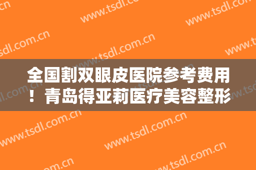 全国割双眼皮医院参考费用！青岛得亚莉医疗美容整形诊所收费标准现揭晓