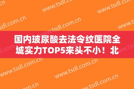 国内玻尿酸去法令纹医院全城实力TOP5来头不小！北京韩韵坊医疗美容诊所行业测评技术靠前