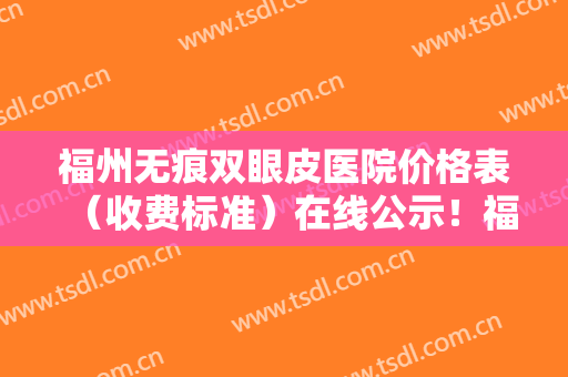 福州无痕双眼皮医院价格表（收费标准）在线公示！福州韩伊儿微整形学校医院实力及招牌案例发布