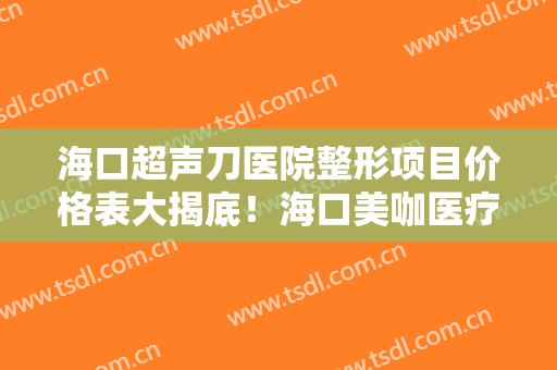 海口超声刀医院整形项目价格表大揭底！海口美咖医疗美容医院整形手术前后对比照片分享