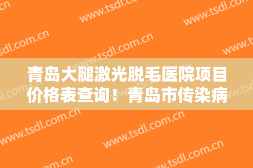 青岛大腿激光脱毛医院项目价格表查询！青岛市传染病医院（青岛市第六人民医院）网友力挺技术强