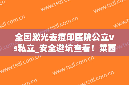 全国激光去痘印医院公立vs私立_安全避坑查看！莱西市人民医院专科医院且收费不贵