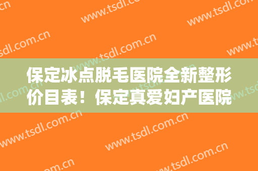 保定冰点脱毛医院全新整形价目表！保定真爱妇产医院专家挂号难吗(保定真爱妇产科医院在线咨询)
