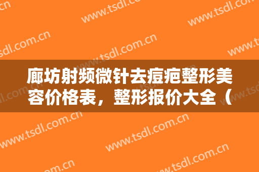廊坊射频微针去痘疤整形美容价格表，整形报价大全（近6个月均价为：6492元）