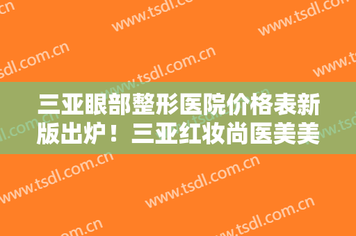 三亚眼部整形医院价格表新版出炉！三亚红妆尚医美美容门诊部不退圈