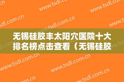 无锡硅胶丰太阳穴医院十大排名榜点击查看（无锡硅胶丰太阳穴整形医院）