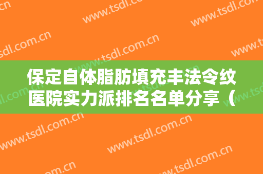 保定自体脂肪填充丰法令纹医院实力派排名名单分享（保定自体脂肪填充丰法令纹整形医院）