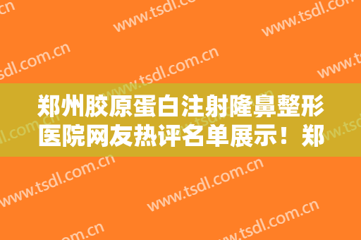 郑州胶原蛋白注射隆鼻整形医院网友热评名单展示！郑州茉莉亚整形美容医院直接拿捏榜首
