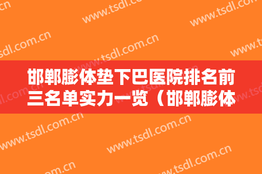 邯郸膨体垫下巴医院排名前三名单实力一览（邯郸膨体垫下巴整形医院）