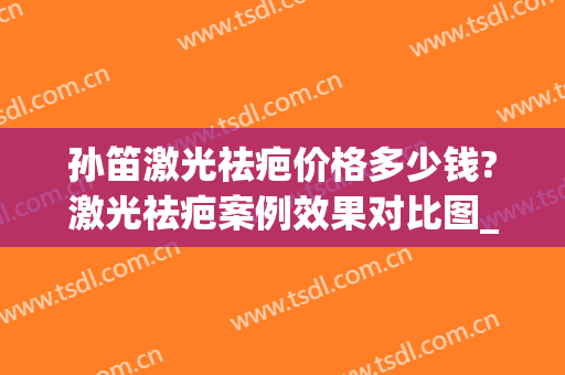 孙笛激光祛疤价格多少钱?激光祛疤案例效果对比图_上海交通大学医学院附属第九人民医院