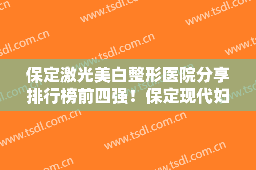 保定激光美白整形医院分享排行榜前四强！保定现代妇产医院崭新医院实力及口碑上线