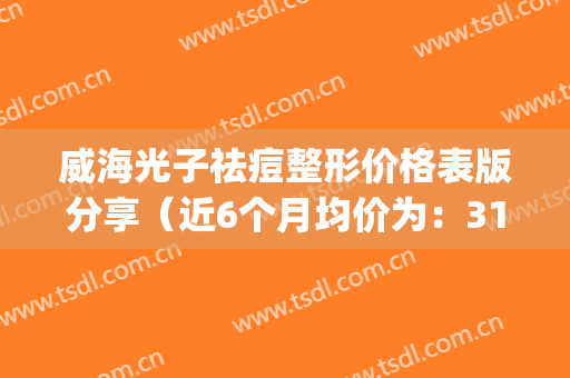 威海光子祛痘整形价格表版分享（近6个月均价为：3169元）(威海三甲医院光子嫩肤)
