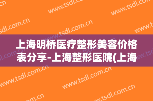 上海明桥医疗整形美容价格表分享-上海整形医院(上海明侨人力资源有限公司)