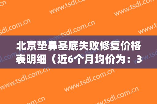 北京垫鼻基底失败修复价格表明细（近6个月均价为：3042元）(垫鼻基底的副作用)
