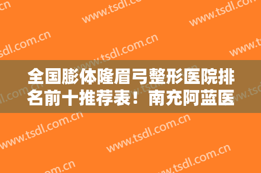 全国膨体隆眉弓整形医院排名前十推荐表！南充阿蓝医疗美容门诊部又上榜了