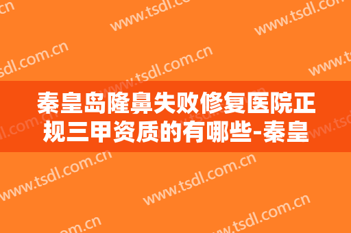 秦皇岛隆鼻失败修复医院正规三甲资质的有哪些-秦皇岛隆鼻失败修复均价为：8742元
