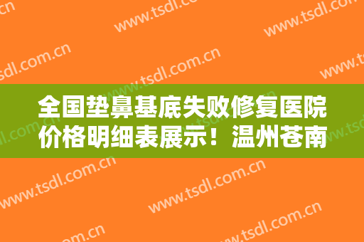 全国垫鼻基底失败修复医院价格明细表展示！温州苍南县人民医院整形外科实力、价格想了解戳进来看