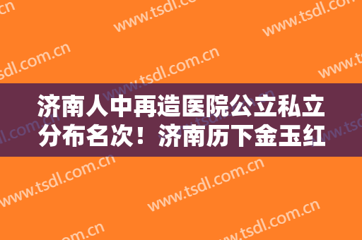 济南人中再造医院公立私立分布名次！济南历下金玉红医疗美容诊所案例一览