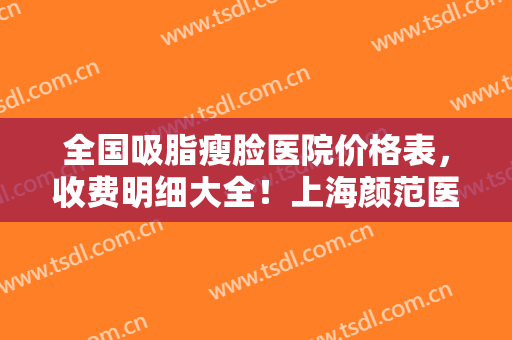 全国吸脂瘦脸医院价格表，收费明细大全！上海颜范医疗美容放心挑选，快收藏