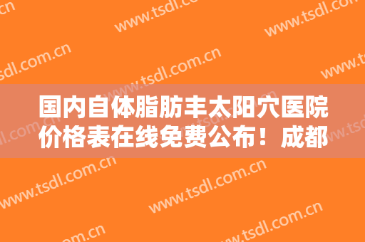 国内自体脂肪丰太阳穴医院价格表在线免费公布！成都悦丽医疗美容门诊部详版简介