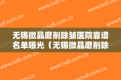 无锡微晶磨削除皱医院靠谱名单曝光（无锡微晶磨削除皱整形医院）