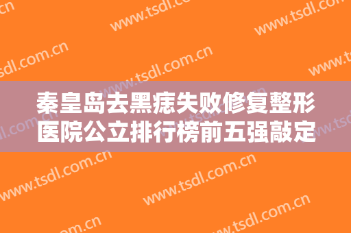 秦皇岛去黑痣失败修复整形医院公立排行榜前五强敲定！秦皇岛琪媛医疗美容诊所整形技术确实备受肯定