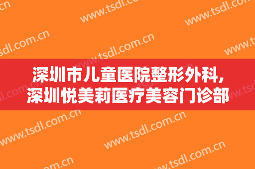 深圳市儿童医院整形外科,深圳悦美莉医疗美容门诊部项目价格表技术怎么样
