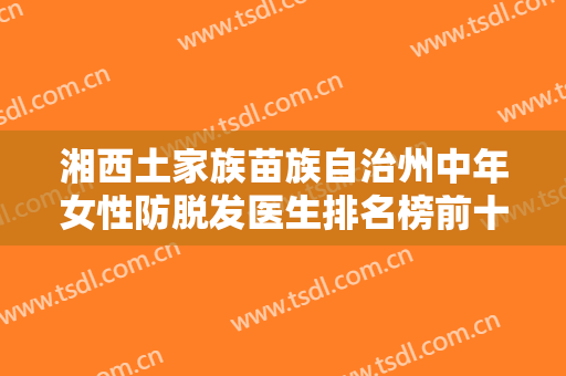 湘西土家族苗族自治州中年女性防脱发医生排名榜前十名经验丰富（武斌医生值得选）
