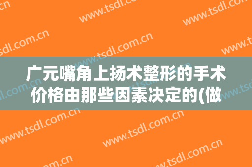 广元嘴角上扬术整形的手术价格由那些因素决定的(做嘴角上扬手术多少钱)