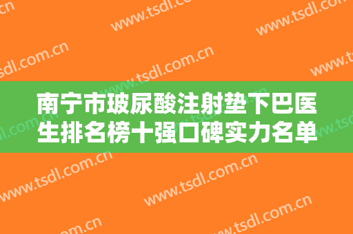 南宁市玻尿酸注射垫下巴医生排名榜十强口碑实力名单-黄敏华医生正规医生名气大